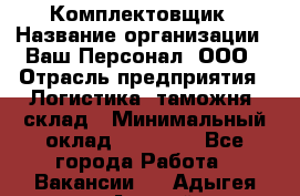 Комплектовщик › Название организации ­ Ваш Персонал, ООО › Отрасль предприятия ­ Логистика, таможня, склад › Минимальный оклад ­ 23 000 - Все города Работа » Вакансии   . Адыгея респ.,Адыгейск г.